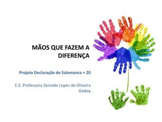 MÃOS QUE FAZEM A 
DIFERENÇA 
Projeto Declaração de Salamanca + 20 
E.E. Professora Zenaide Lopes de Oliveira 
Godoy 
 