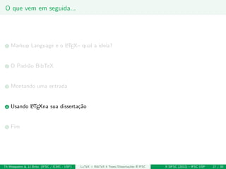 O que vem em seguida...
1 Markup Language e o LATEX– qual a ideia?
2 O Padr˜ao BibTeX
3 Montando uma entrada
4 Usando LATEXna sua disserta¸c˜ao
5 Fim
Th Mosqueiro & JJ Brito (IFSC / ICMC - USP) LaTeX + BibTeX 4 Teses/Disserta¸c˜oes @ IFSC II SIFSC (2012) – IFSC USP 27 / 30
 