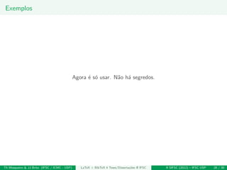Exemplos
Agora ´e s´o usar. N˜ao h´a segredos.
Th Mosqueiro & JJ Brito (IFSC / ICMC - USP) LaTeX + BibTeX 4 Teses/Disserta¸c˜oes @ IFSC II SIFSC (2012) – IFSC USP 28 / 30
 