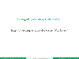 Obriagado pela aten¸c˜ao de todos!
http://thmosqueiro.vandroiy.com/ifsc-latex/
Th Mosqueiro & JJ Brito (IFSC / ICMC - USP) LaTeX + BibTeX 4 Teses/Disserta¸c˜oes @ IFSC II SIFSC (2012) – IFSC USP 30 / 30
 