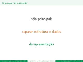 Linguagem de marca¸c˜ao
Ideia principal:
separar estrutura e dados
da apresenta¸c˜ao
Th Mosqueiro & JJ Brito (IFSC / ICMC - USP) LaTeX + BibTeX 4 Teses/Disserta¸c˜oes @ IFSC II SIFSC (2012) – IFSC USP 7 / 30
 