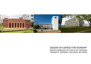 DESIGN OF A SPACE FOR WORSHIP
REPORT SUBMISSION ON CASE STUDY (MOSQUE)
GROUP 01: 202032001, 202132022, 202132024
 