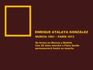 ENRIQUE ATALAYA GONZÁLEZ
MURCIA 1851 – PARÍS 1913
Se forma en Murcia y Madrid.
Con 29 años marcha a París donde
permanecerá hasta su muerte.