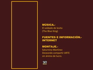 MÚSICA.-
El soldado de levita
(The Blue King)
FUENTES E INFORMACIÓN.-
INTERNET
MONTAJE.-
Saturnino Martínez
Deseando compartir ARTE
sin ánimo de lucro.