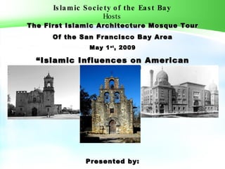 Islamic Society of the East Bay Hosts The First Islamic Architecture Mosque Tour Of the San Francisco Bay Area May 1 st , 2009 “ Islamic Influences on American Architecture” Presented by: Irfan Rydhan, Assoc. AIA 