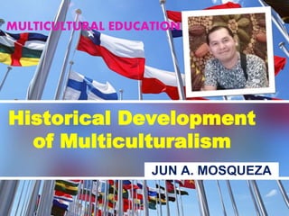 Historical Development
of Multiculturalism
JUN A. MOSQUEZA
MULTICULTURAL EDUCATION
 