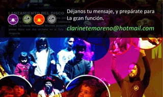 Déjanos tu mensaje, y prepárate para La gran función.  clarinetemoreno@hotmail.com  