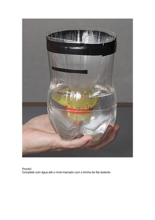 Pronto!
Complete com água até o nível marcado com a tirinha de fita isolante.
 