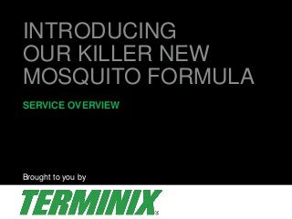 INTRODUCING 
OUR KILLER NEW 
MOSQUITO FORMULA 
SERVICE OVERVIEW 
Brought to you by 
 
