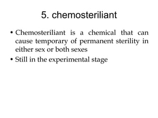 5. chemosteriliant
• Chemosteriliant is a chemical that can
cause temporary of permanent sterility in
either sex or both sexes
• Still in the experimental stage
 