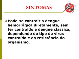  Pode-se contrair a dengue
hemorrágica diretamente, sem
ter contraído a dengue clássica,
dependendo do tipo de vírus
contraído e da resistência do
organismo.
SINTOMAS
 