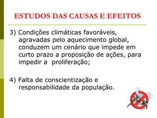 3) Condições climáticas favoráveis,
agravadas pelo aquecimento global,
conduzem um cenário que impede em
curto prazo a proposição de ações, para
impedir a proliferação;
4) Falta de conscientização e
responsabilidade da população.
ESTUDOS DAS CAUSAS E EFEITOS
 