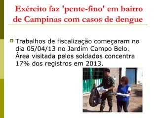  Trabalhos de fiscalização começaram no
dia 05/04/13 no Jardim Campo Belo.
Área visitada pelos soldados concentra
17% dos registros em 2013.
Exército faz 'pente-fino' em bairro
de Campinas com casos de dengue
 