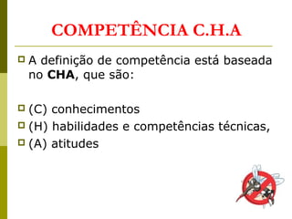 COMPETÊNCIA C.H.A
 A definição de competência está baseada
no CHA, que são:
 (C) conhecimentos
 (H) habilidades e competências técnicas,
 (A) atitudes
 