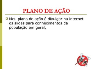 PLANO DE AÇÃO
 Meu plano de ação é divulgar na internet
os slides para conhecimentos da
população em geral.
 