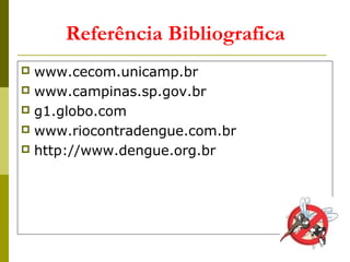 Referência Bibliografica
 www.cecom.unicamp.br
 www.campinas.sp.gov.br
 g1.globo.com
 www.riocontradengue.com.br
 http://www.dengue.org.br
 