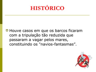  Houve casos em que os barcos ficaram
com a tripulação tão reduzida que
passaram a vagar pelos mares,
constituindo os "navios-fantasmas”.
HISTÓRICO
 