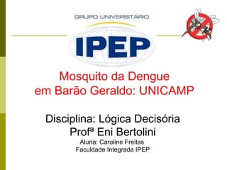 Mosquito da Dengue
em Barão Geraldo: UNICAMP
Disciplina: Lógica Decisória
Profª Eni Bertolini
Aluna: Caroline Freitas
Faculdade Integrada IPEP
 