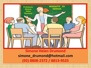 Professora:   MOSQUITO DA
    Simone        DENGUE
     Helen
   Drumond




    Simone Helen Drumond
simone_drumond@hotmail.com
  (92) 8808-2372 / 8813-9525
 