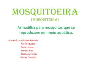 Mosquitoeira
(mosquiteira)
Armadilha para mosquitos que se
reproduzem em meio aquático.
Acadêmicos: Cristiane Dionizio
Nilson Eduardo
Sanla Lucena
Sidnei Carlos
Stephany Freitas
Wesley Carvalho
 