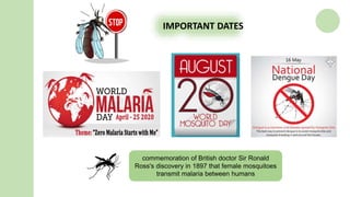 IMPORTANT DATES
commemoration of British doctor Sir Ronald
Ross's discovery in 1897 that female mosquitoes
transmit malaria between humans
 