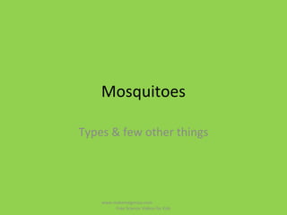 Mosquitoes
Types & few other things
www.makemegenius.com
Free Science Videos for Kids
 
