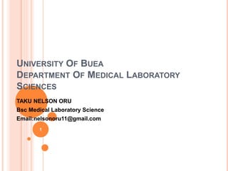 UNIVERSITY OF BUEA
DEPARTMENT OF MEDICAL LABORATORY
SCIENCES
TAKU NELSON ORU
Bsc Medical Laboratory Science
Email:nelsonoru11@gmail.com
1
 