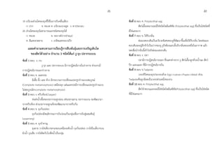 21 22
19.อวัยวะส่วนใดของยุงที่ใช้ในการรับคลื่นเสียง
ก. ปาก ข. หนวด ค. อวัยวะเจาะดูด ง. ตาประกอบ
20.ส่วนใดของยุงไม่สามารถแยกชนิดของยุงได้
ก. หนวด ข. ระยางค์ปาก(Palpi)
ค. สีและลวดลาย ง. เกล็ดและขนบนปีก
เฉลยคาถามทบทวนการเรียนรู้การสืบพันธุ์และการเจริญเติบโต
ของสัตว์ตัวอย่าง จานวน 3 ชนิดได้แก่ งู ยุง ปลากระเบน
ข้อที่ 1 ตอบ ง. กบ
งู ยุง และ ปลากระเบน มีการปฏิสนธิภายในร่างกาย ส่วนกบมี
การปฏิสนธิภายนอกร่างกาย
ข้อที่ 2 ตอบ ข. แมลงปอ
ผีเสื้อ ผึ้ง และ ด้วง มีกระบวนการเปลี่ยนแปลงรูปร่างแบบสมบูรณ์
(Complete metamorphosis) เหมือนยุง แต่แมลงปอมีการเปลี่ยนแปลงรูปร่างแบบ
ไม่สมบูรณ์(Incomplete metamorphosis)
ข้อที่ 3 ตอบ ง. ครีบท้อง(Clasper)
ท่อส่งน้าเชื้อของปลากระดูกอ่อน เช่นปลาฉลาม ปลากระเบน จะพัฒนามา
จากครีบท้อง ส่วนปลากระดูกแข็งจะพัฒนามาจากครีบก้น
ข้อที่ 4 ตอบ ข. ยุงก้นปล่อง
ยุงก้นปล่องมีพฤติกรรมการบินว่อนเป็นกลุ่มเพื่อการจับคู่ผสมพันธุ์
(swarming)
ข้อที่ 5 ตอบ ค. ยุงราคาญ
ยุงลาย วางไข่เดี่ยวๆตามขอบเหนือระดับน้า ยุงก้นปล่อง วางไข่ใบเดี่ยวๆบน
ผิวน้า ยุงเสือ วางไข่ติดกับใบพืชน้าเป็นกลุ่ม
ข้อที่ 6 ตอบ ค. Polylecithal egg
สัตว์เลื้อยคลานจะมีไข่ชนิดโพลีเลซิทัล (Polylecithal egg) ซึ่งเป็นไข่ชนิดที่
มีไข่แดงมาก
ข้อที่ 7 ตอบ ข. ใช้รับกลิ่น
ต่อมเจคอบสันเป็นอวัยวะพิเศษของงูที่พัฒนาขึ้นเพื่อใช้รับกลิ่น โดยต่อมเจ
คอบสันจะอยู่ลึกข้าไปในปากของงู งูจึงต้องแลบลิ้นรับกลิ่นของเหยื่อในอากาศ แล้ว
หดเพื่อนากลิ่นนี้เข้าไปยังต่อมเจคอบสัน
ข้อที่ 8 ตอบ ง. ปลา
ปลามีการปฏิสนธิภายนอก ซึ่งแตกต่างจาก งู สัตว์เลี้ยงลูกด้วยน้านม สัตว์
ปีก และแมลง ที่มีการปฏิสนธิภายใน
ข้อที่ 9 ตอบ ข.Tadpole
วงจรชีวิตของยุงประกอบด้วย Egg>>Larva>>Pupa>>Adult ส่วน
Tadpoleคือลูกอ๊อตเป็นวงจรส่วนหนึ่งของกบ
ข้อที่ 10 ตอบ ค. Polylecithal egg
สัตว์จาพวกแมลงจะมีไข่ชนิดโพลีเลซิทัล(Polylecithal egg) ซึ่งเป็นไข่ชนิด
ที่มีไข่แดงมาก
 