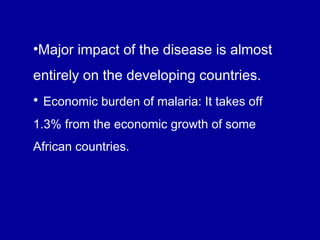 •Major impact of the disease is almost
entirely on the developing countries.
• Economic burden of malaria: It takes off
1.3% from the economic growth of some
African countries.
 
 