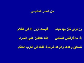 ‫المتنبـــي‬ ‫شعــر‬ ‫من‬
 
 
 
‫حياء‬ ‫بها‬ ‫كأن‬ ‫وزائرتي‬‫الظلم‬ ‫في‬ ‫إل‬ ‫تزور‬ ‫فليست‬
‫غسلتني‬ ‫فارقتني‬ ‫ما‬ ‫إذا‬‫الحـرام‬ ‫علـى‬ ‫عاكفان‬ ‫كأنا‬
‫شرف‬ ‫والوعد‬ ‫وعدها‬ ‫تصادق‬‫العظام‬ ‫الكرب‬ ‫في‬ ‫ألقاك‬ ‫إذ‬
 
 