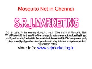 Mosquito Net in Chennai
Srjmarketing is the leading Mosquito Net in Chennai and Mosquito Net
Wholesale in Chennai. All of our products are manufactured using
finest quality materials from reliable dealers of the industry. We are
also supply all products as per the client needs and requirements at
reasonable rates.
More Info: www.srjmarketing.in
Srjmarketing is the leading Mosquito Net in Chennai and Mosquito Net
Wholesale in Chennai. All of our products are manufactured using finest
quality materials from reliable dealers of the industry. We are also supply
all products as per the client needs and requirements at reasonable
rates.
More Info: www.srjmarketing.in
 