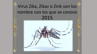 Virus Zika, Zikav o Zink son los
nombre con los que se conoce
2015
 