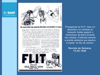 Propaganda do FLIT, mais um
dispositivo no combate ao
mosquito Aedes aegypti, o
transmissor da febre amarela
nas cidades. Publicada durante
a grande epidemia que assolou
a cidade do Rio de Janeiro.
Revista da Semana,
15.09.1928
 