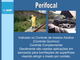 Indicado no Controle de Insetos Adultos
(Controle Químico)
Controle Complementar
Geralmente são usadas aplicações em
aerossóis para borrifações de superfícies
visando atingir o inseto por contato.
 