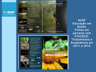 BASF
Educação em
Saúde.
Filmes em
parceria com
FIOCRUZ:
Triatomíneos e
Anophelinos em
2011 e 2012
 