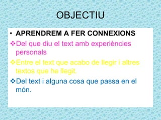 OBJECTIU
• APRENDREM A FER CONNEXIONS
Del que diu el text amb experiències
personals
Entre el text que acabo de llegir i altres
textos que he llegit.
Del text i alguna cosa que passa en el
món.
 