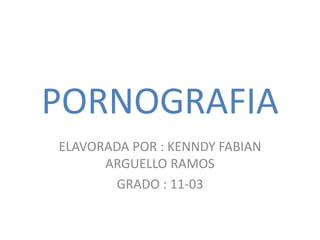 PORNOGRAFIA
ELAVORADA POR : KENNDY FABIAN
ARGUELLO RAMOS
GRADO : 11-03
 