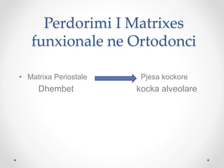 Perdorimi I Matrixes
funxionale ne Ortodonci
• Matrixa Periostale Pjesa kockore
Dhembet kocka alveolare
 