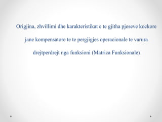 Origjina, zhvillimi dhe karakteristikat e te gjitha pjeseve kockore
jane kompensatore te te pergjigjes operacionale te varura
drejtperdrejt nga funksioni (Matrica Funksionale)
 
