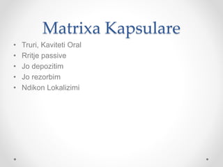 Matrixa Kapsulare
• Truri, Kaviteti Oral
• Rritje passive
• Jo depozitim
• Jo rezorbim
• Ndikon Lokalizimi
 