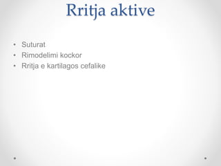 Rritja aktive
• Suturat
• Rimodelimi kockor
• Rritja e kartilagos cefalike
 