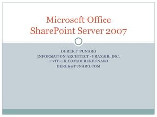DEREK J. PUNARO INFORMATION ARCHITECT - PRAXAIR, INC. TWITTER.COM/DEREKPUNARO [email_address] Microsoft Office SharePoint Server 2007 