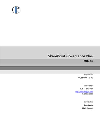 SharePoint Governance Plan
                         MEG-JIC




                          Prepared for
                  06/09/2008 – v 0.1



                          Prepared by
                     P. Erol GIRAUDY
               http://www.meg-jic.com
                        T: 0493878854



                         Contributors
                         Joel Oleson
                       Mark Wagner
 