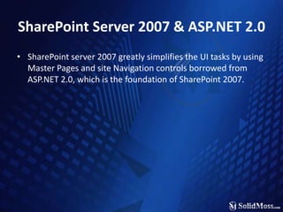 SharePoint Server 2007 & ASP.NET 2.0SharePoint server 2007 greatly simplifies the UI tasks by using Master Pages and site Navigation controls borrowed from ASP.NET 2.0, which is the foundation of SharePoint 2007.