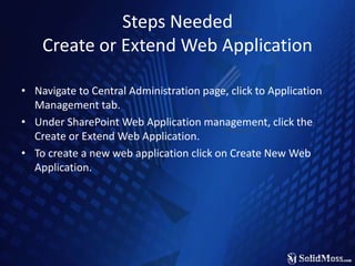 Steps NeededCreate or Extend Web Application Navigate to Central Administration page, click to Application Management tab.Under SharePoint Web Application management, click the Create or Extend Web Application.To create a new web application click on Create New Web Application.