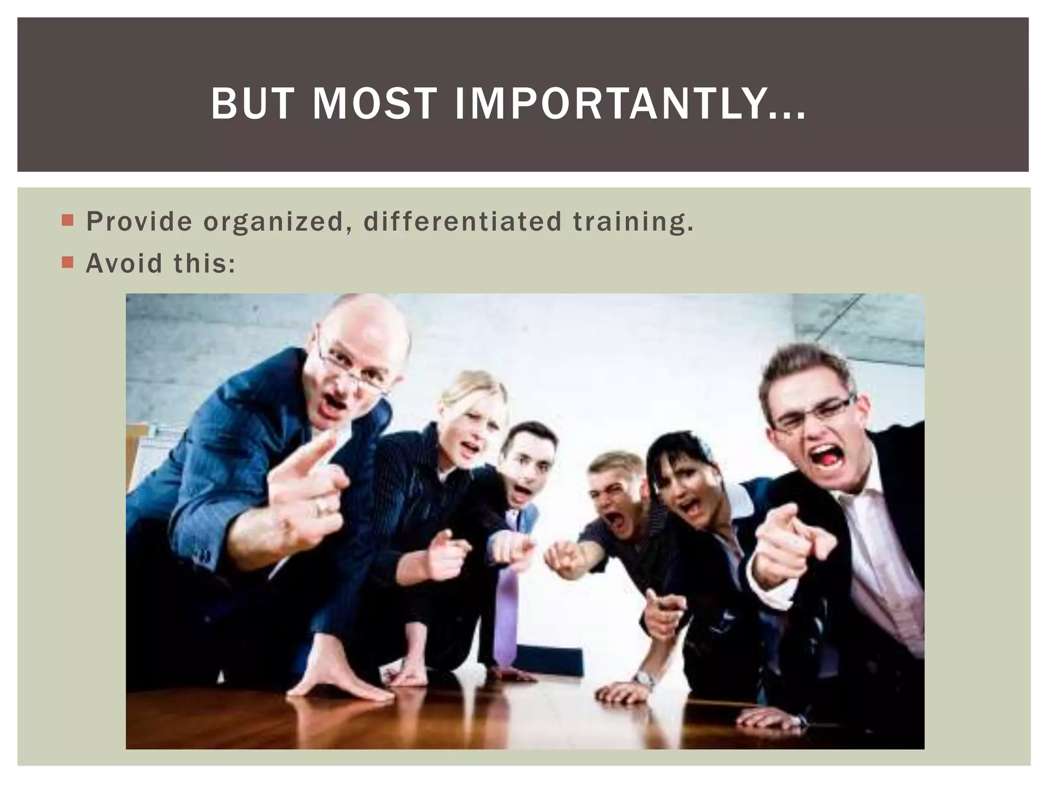 BUT MOST IMPORTANTLY...
 Provide organized, dif ferentiated training.
 Avoid this:

 