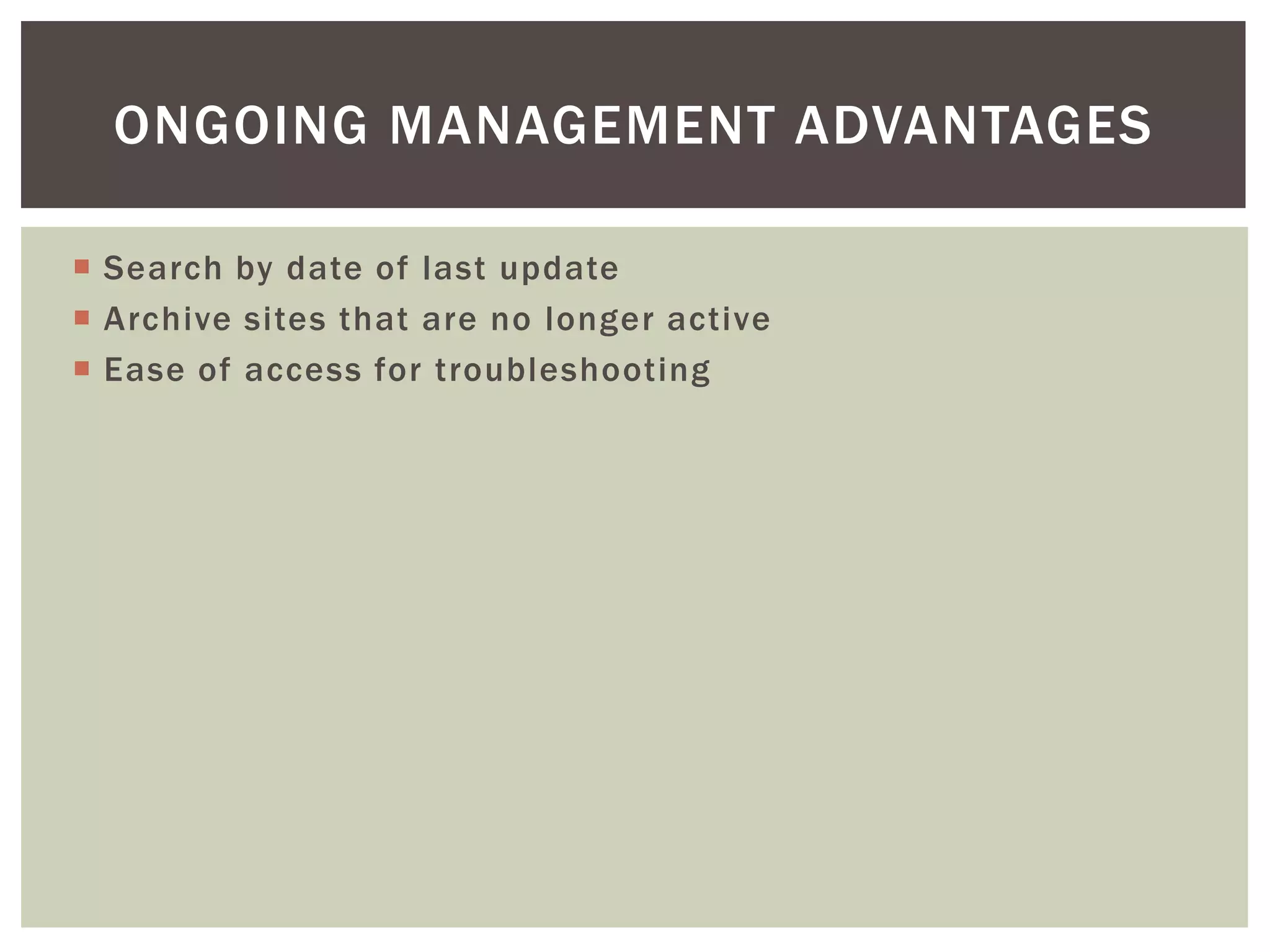 ONGOING MANAGEMENT ADVANTAGES
 Search by date of last update
 Archive sites that are no longer active
 Ease of access for troubleshooting

 