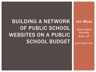 BUILDING A NETWORK
OF PUBLIC SCHOOL
WEBSITES ON A PUBLIC
SCHOOL BUDGET

Jon Moss
Avon Public
Schools
Avon, CT
edvantaged.com

 