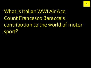 1

What is Italian WWI Air Ace
Count Francesco Baracca's
contribution to the world of motor
sport?
 