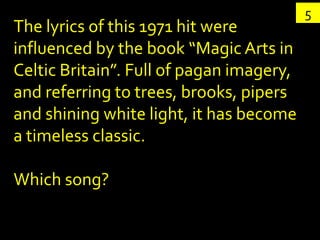 5
The lyrics of this 1971 hit were
influenced by the book “Magic Arts in
Celtic Britain”. Full of pagan imagery,
and refer...